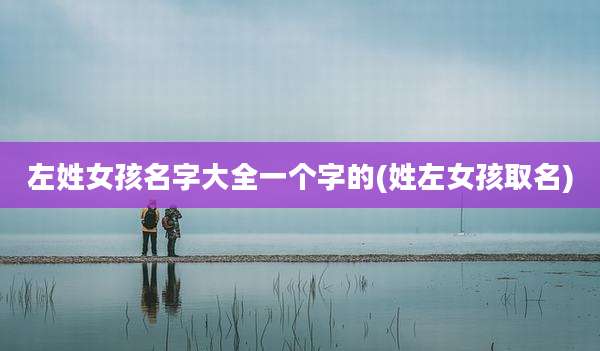 左姓女孩名字大全一个字的(姓左女孩取名)