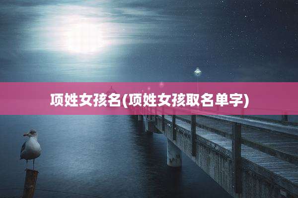 项姓女孩名(项姓女孩取名单字)