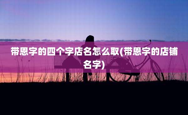 带恩字的四个字店名怎么取(带恩字的店铺名字)
