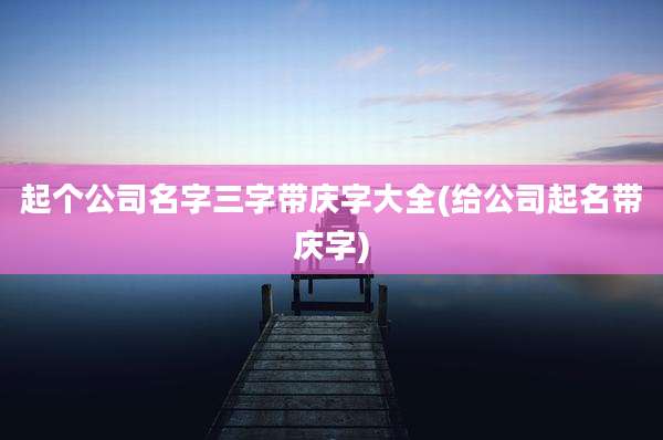 起个公司名字三字带庆字大全(给公司起名带庆字)