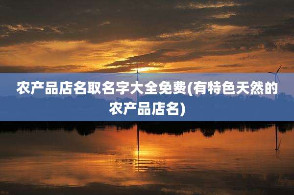 农产品店名取名字大全免费(有特色天然的农产品店名)