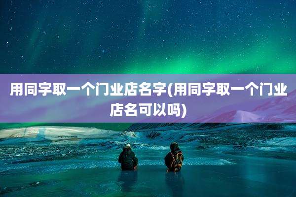 用同字取一个门业店名字(用同字取一个门业店名可以吗)