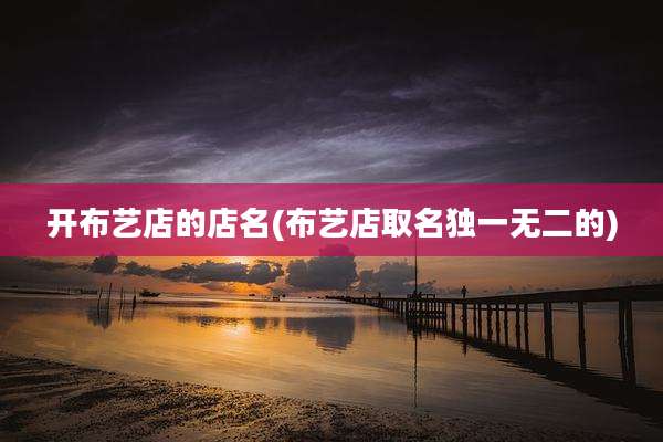 开布艺店的店名(布艺店取名独一无二的)
