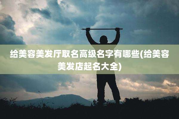 给美容美发厅取名高级名字有哪些(给美容美发店起名大全)