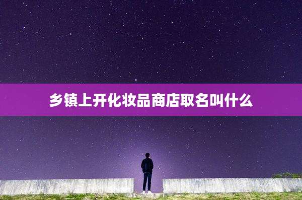 乡镇上开化妆品商店取名叫什么