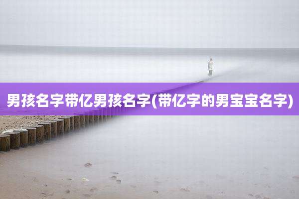 男孩名字带亿男孩名字(带亿字的男宝宝名字)