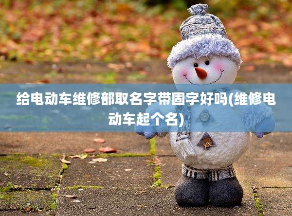 给电动车维修部取名字带固字好吗(维修电动车起个名)