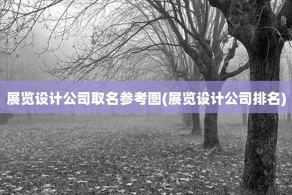 展览设计公司取名参考图(展览设计公司排名)