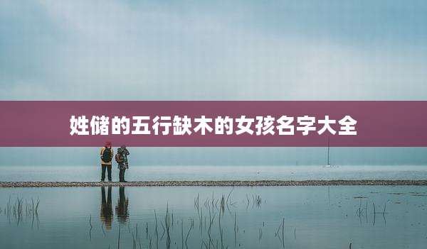 姓储的五行缺木的女孩名字大全