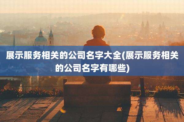展示服务相关的公司名字大全(展示服务相关的公司名字有哪些)