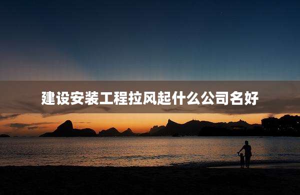 建设安装工程拉风起什么公司名好