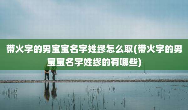 带火字的男宝宝名字姓缪怎么取(带火字的男宝宝名字姓缪的有哪些)