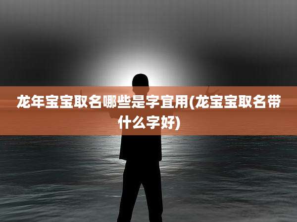 龙年宝宝取名哪些是字宜用(龙宝宝取名带什么字好)