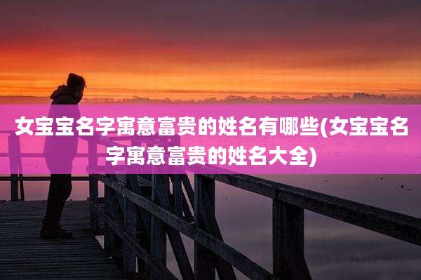 女宝宝名字寓意富贵的姓名有哪些(女宝宝名字寓意富贵的姓名大全)