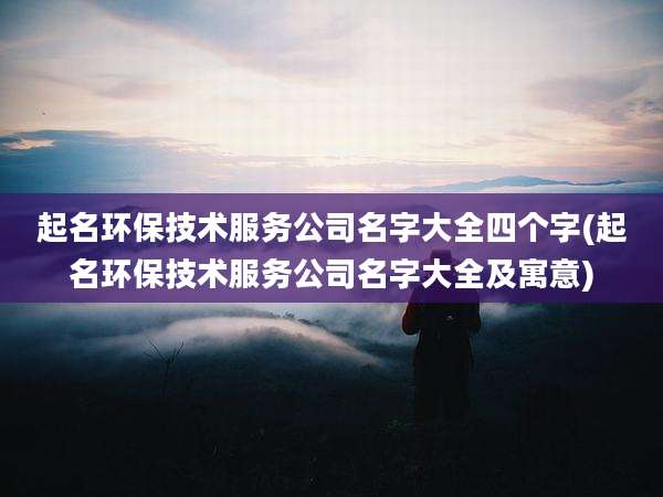 起名环保技术服务公司名字大全四个字(起名环保技术服务公司名字大全及寓意)