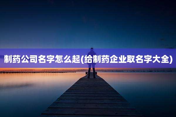 制药公司名字怎么起(给制药企业取名字大全)
