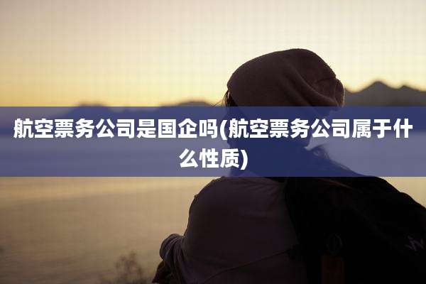 航空票务公司是国企吗(航空票务公司属于什么性质)