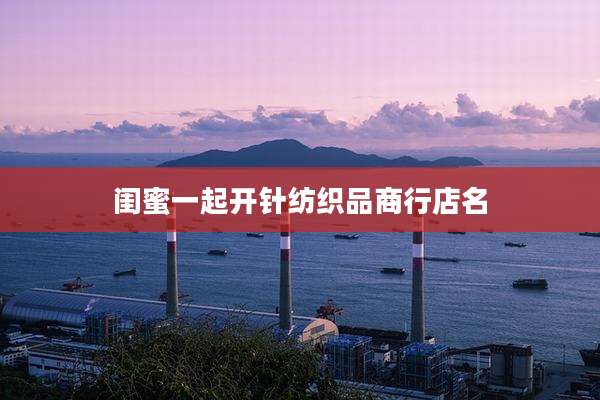 闺蜜一起开针纺织品商行店名