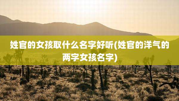 姓官的女孩取什么名字好听(姓官的洋气的两字女孩名字)