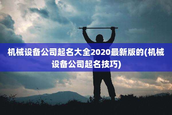 机械设备公司起名大全2020最新版的(机械设备公司起名技巧)