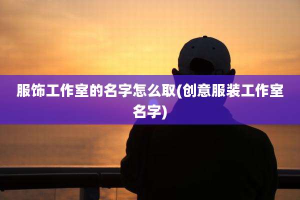 服饰工作室的名字怎么取(创意服装工作室名字)