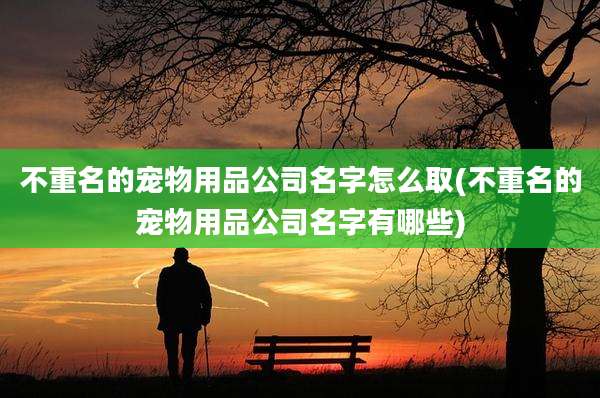 不重名的宠物用品公司名字怎么取(不重名的宠物用品公司名字有哪些)