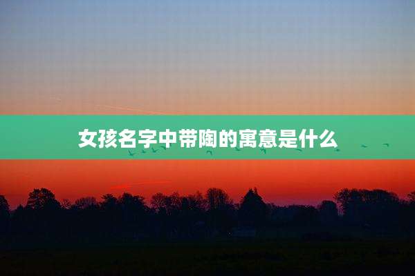 女孩名字中带陶的寓意是什么