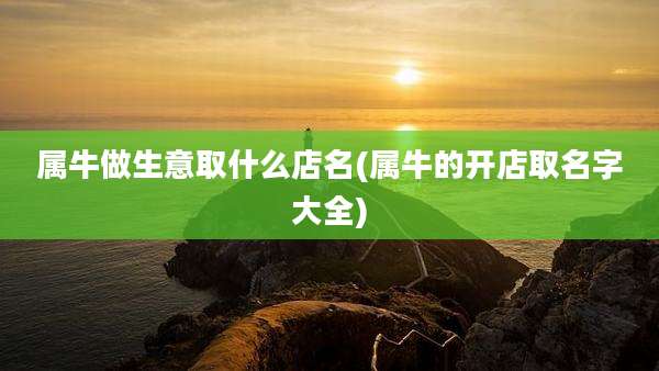 属牛做生意取什么店名(属牛的开店取名字大全)
