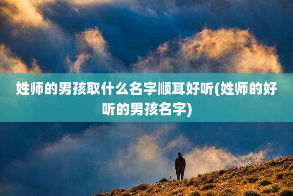 姓师的男孩取什么名字顺耳好听(姓师的好听的男孩名字)