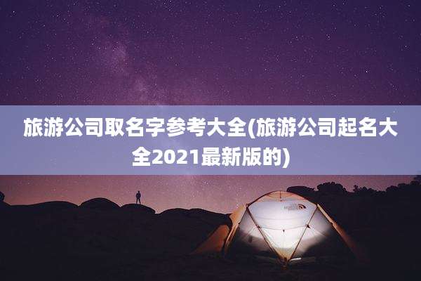 旅游公司取名字参考大全(旅游公司起名大全2021最新版的)