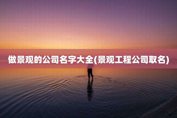 做景观的公司名字大全(景观工程公司取名)