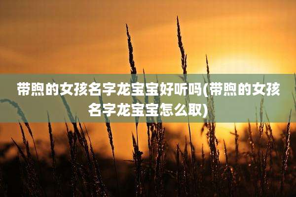 带煦的女孩名字龙宝宝好听吗(带煦的女孩名字龙宝宝怎么取)