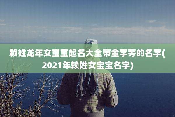赖姓龙年女宝宝起名大全带金字旁的名字(2021年赖姓女宝宝名字)