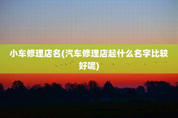 小车修理店名(汽车修理店起什么名字比较好呢)