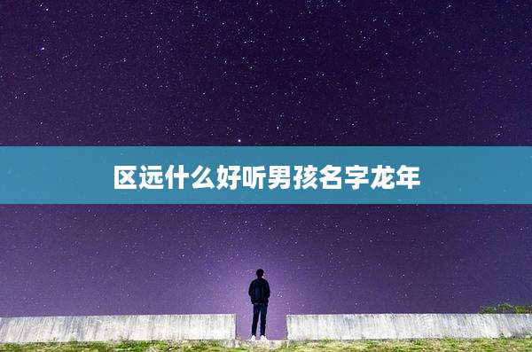 区远什么好听男孩名字龙年