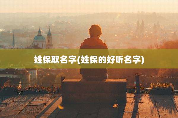 姓保取名字(姓保的好听名字)