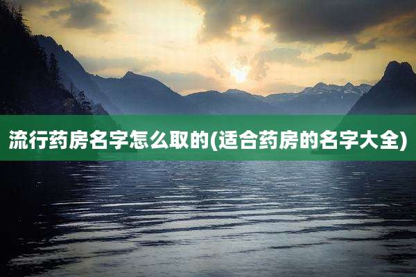 流行药房名字怎么取的(适合药房的名字大全)