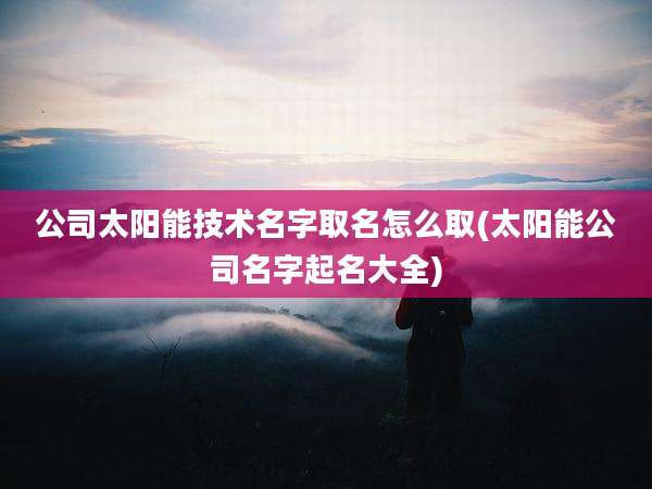 公司太阳能技术名字取名怎么取(太阳能公司名字起名大全)