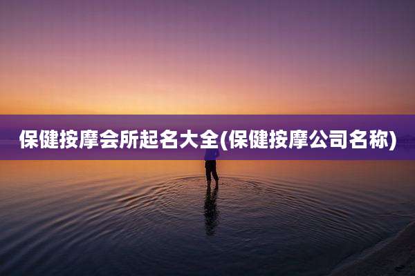保健按摩会所起名大全(保健按摩公司名称)