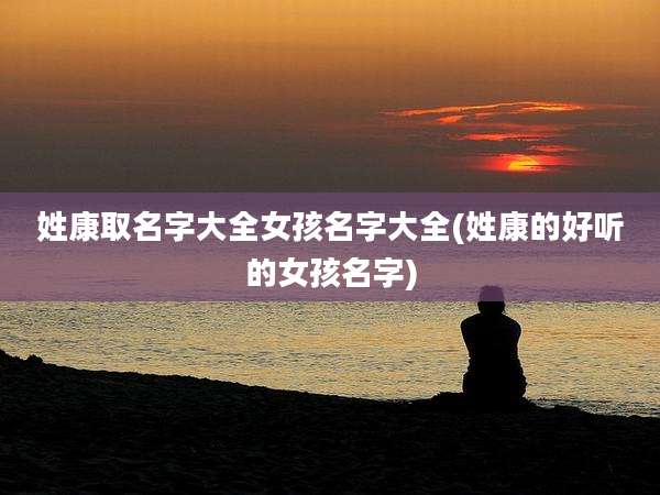姓康取名字大全女孩名字大全(姓康的好听的女孩名字)