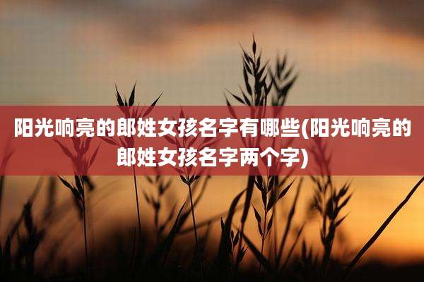 阳光响亮的郎姓女孩名字有哪些(阳光响亮的郎姓女孩名字两个字)