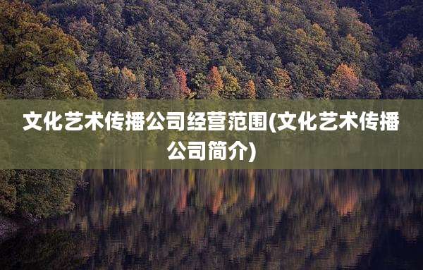 文化艺术传播公司经营范围(文化艺术传播公司简介)
