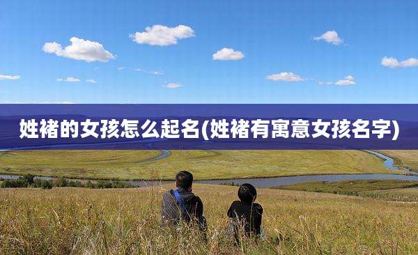姓褚的女孩怎么起名(姓褚有寓意女孩名字)