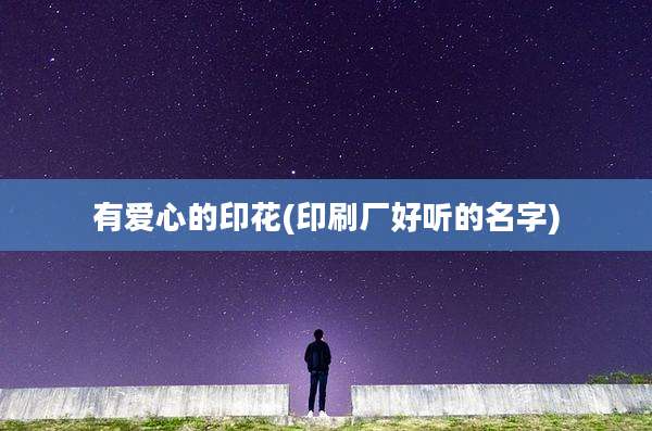 有爱心的印花(印刷厂好听的名字)