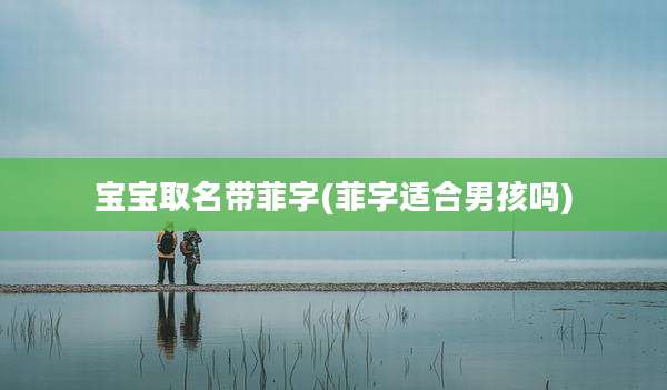 宝宝取名带菲字(菲字适合男孩吗)