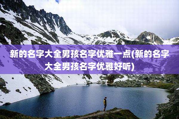 新的名字大全男孩名字优雅一点(新的名字大全男孩名字优雅好听)