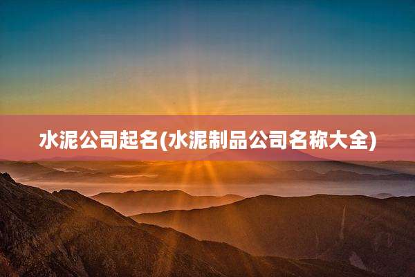 水泥公司起名(水泥制品公司名称大全)