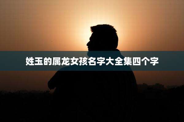 姓玉的属龙女孩名字大全集四个字