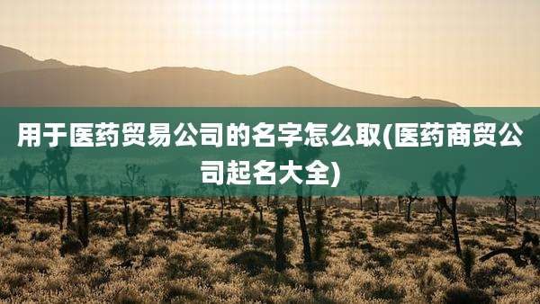用于医药贸易公司的名字怎么取(医药商贸公司起名大全)