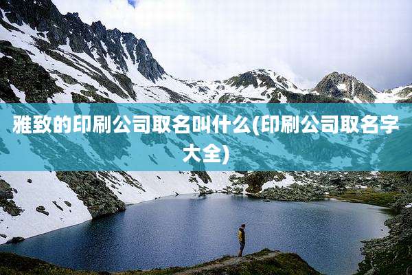 雅致的印刷公司取名叫什么(印刷公司取名字大全)